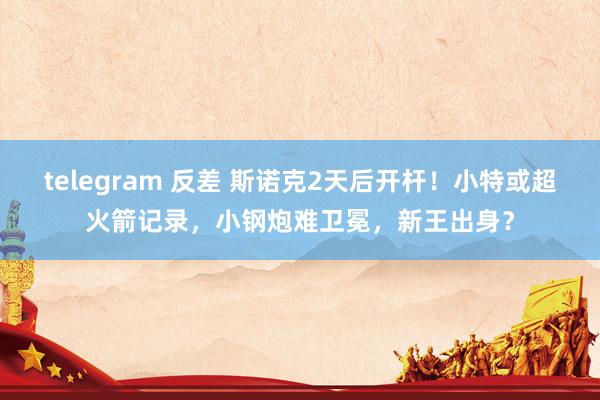 telegram 反差 斯诺克2天后开杆！小特或超火箭记录，小钢炮难卫冕，新王出身？