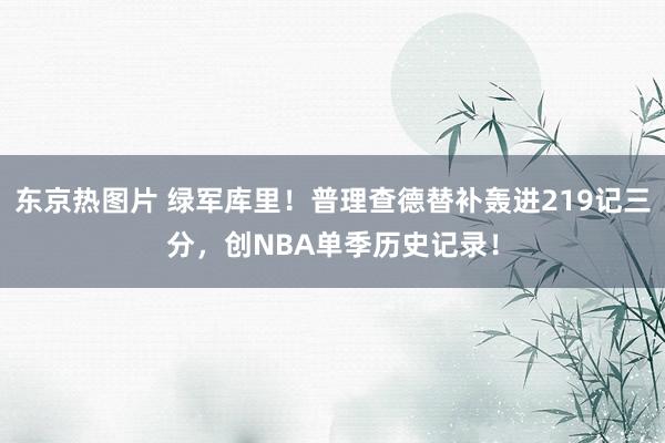东京热图片 绿军库里！普理查德替补轰进219记三分，创NBA单季历史记录！