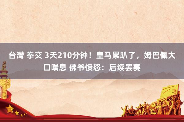 台灣 拳交 3天210分钟！皇马累趴了，姆巴佩大口喘息 佛爷愤怒：后续罢赛
