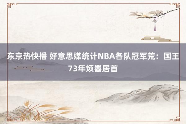 东京热快播 好意思媒统计NBA各队冠军荒：国王73年烦嚣居首