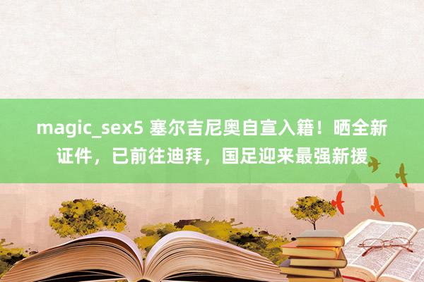 magic_sex5 塞尔吉尼奥自宣入籍！晒全新证件，已前往迪拜，国足迎来最强新援