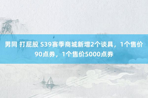 男同 打屁股 S39赛季商城新增2个谈具，1个售价90点券，1个售价5000点券
