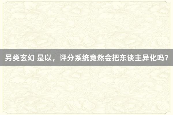 另类玄幻 是以，评分系统竟然会把东谈主异化吗？