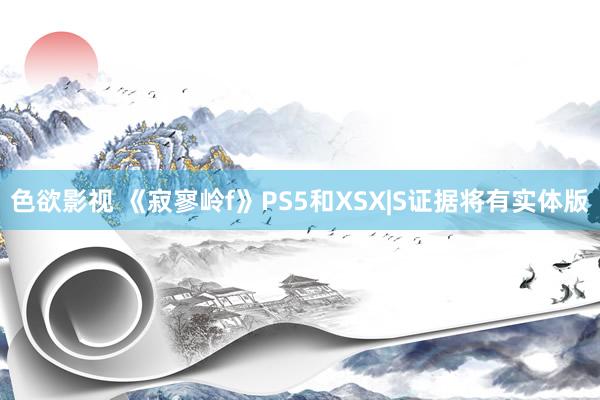 色欲影视 《寂寥岭f》PS5和XSX|S证据将有实体版