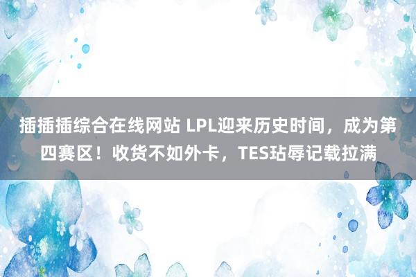 插插插综合在线网站 LPL迎来历史时间，成为第四赛区！收货不如外卡，TES玷辱记载拉满