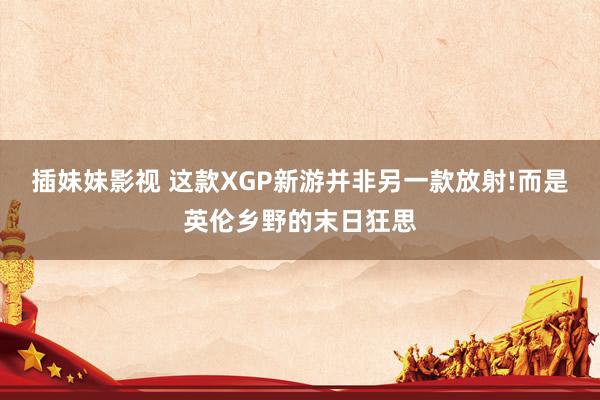 插妹妹影视 这款XGP新游并非另一款放射!而是英伦乡野的末日狂思