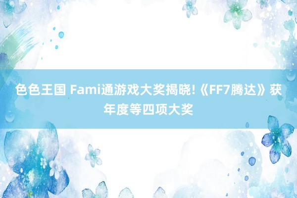 色色王国 Fami通游戏大奖揭晓!《FF7腾达》获年度等四项大奖