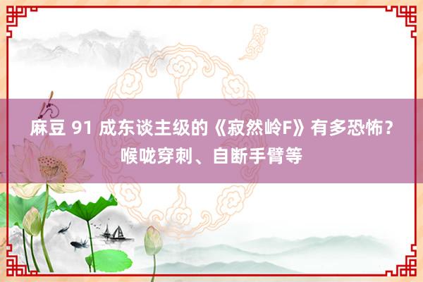 麻豆 91 成东谈主级的《寂然岭F》有多恐怖？喉咙穿刺、自断手臂等