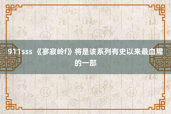 911sss 《寥寂岭f》将是该系列有史以来最血腥的一部