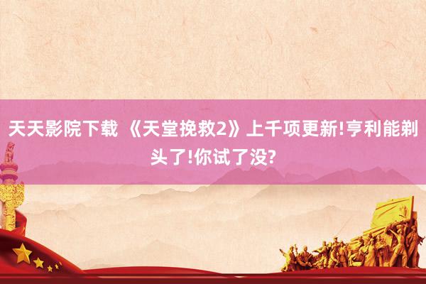 天天影院下载 《天堂挽救2》上千项更新!亨利能剃头了!你试了没?