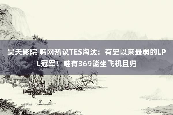 昊天影院 韩网热议TES淘汰：有史以来最弱的LPL冠军！唯有369能坐飞机且归