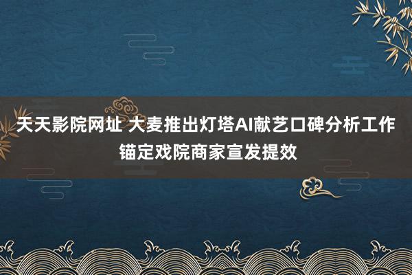 天天影院网址 大麦推出灯塔AI献艺口碑分析工作 锚定戏院商家宣发提效