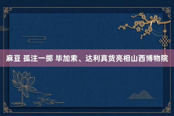 麻豆 孤注一掷 毕加索、达利真货亮相山西博物院
