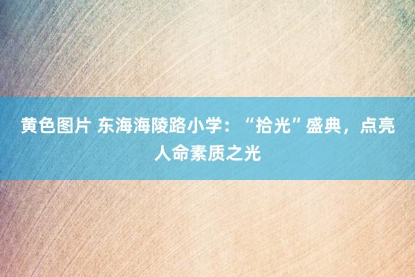 黄色图片 东海海陵路小学：“拾光”盛典，点亮人命素质之光