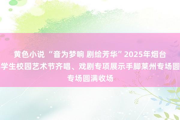 黄色小说 “音为梦响 剧绘芳华”2025年烟台市中小学生校园艺术节齐唱、戏剧专项展示手脚莱州专场圆满收场