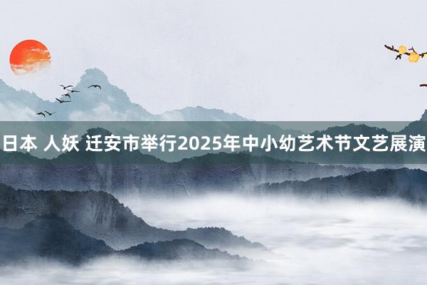 日本 人妖 迁安市举行2025年中小幼艺术节文艺展演