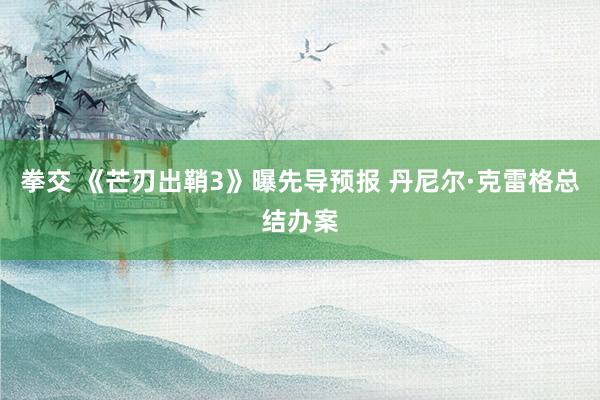 拳交 《芒刃出鞘3》曝先导预报 丹尼尔·克雷格总结办案