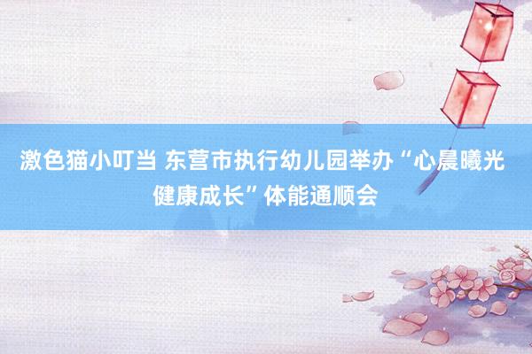 激色猫小叮当 东营市执行幼儿园举办“心晨曦光 健康成长”体能通顺会