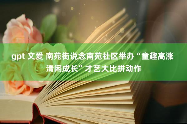 gpt 文爱 南苑街说念南苑社区举办“童趣高涨 清闲成长”才艺大比拼动作