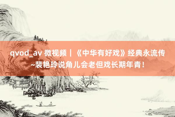 qvod_av 微视频｜《中华有好戏》经典永流传~裴艳玲说角儿会老但戏长期年青！