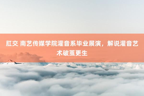 肛交 南艺传媒学院灌音系毕业展演，解说灌音艺术破茧更生