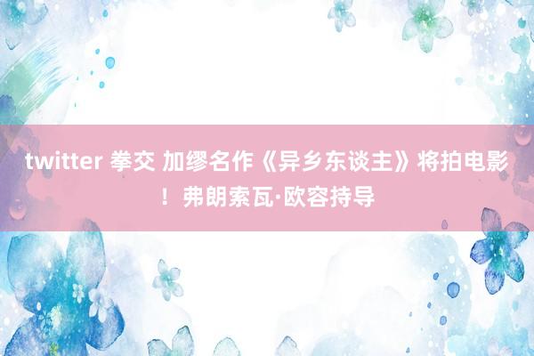 twitter 拳交 加缪名作《异乡东谈主》将拍电影！弗朗索瓦·欧容持导