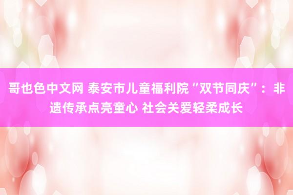 哥也色中文网 泰安市儿童福利院“双节同庆”：非遗传承点亮童心 社会关爱轻柔成长