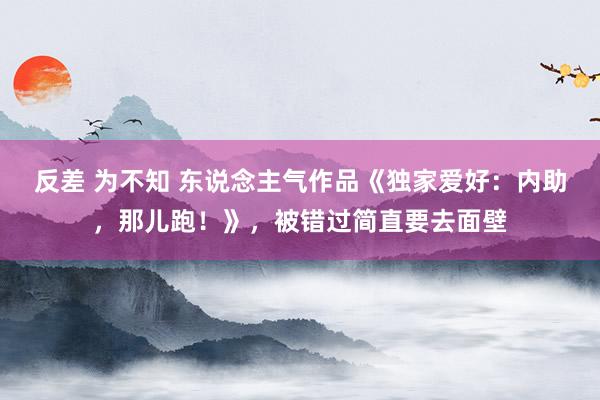 反差 为不知 东说念主气作品《独家爱好：内助，那儿跑！》，被错过简直要去面壁