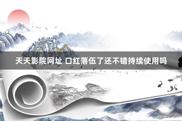 天天影院网址 口红落伍了还不错持续使用吗