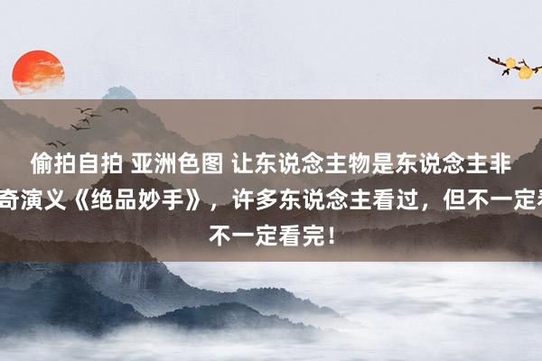 偷拍自拍 亚洲色图 让东说念主物是东说念主非的神奇演义《绝品妙手》，许多东说念主看过，但不一定看完！