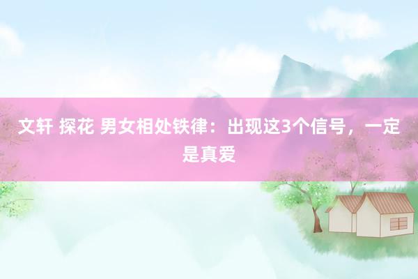 文轩 探花 男女相处铁律：出现这3个信号，一定是真爱