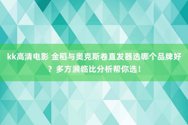 kk高清电影 金稻与奥克斯卷直发器选哪个品牌好？多方濒临比分析帮你选！