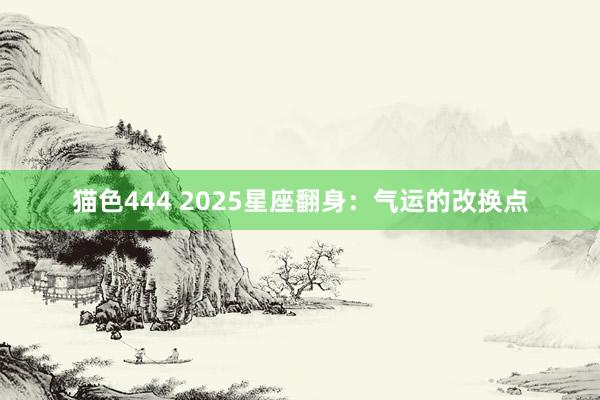 猫色444 2025星座翻身：气运的改换点