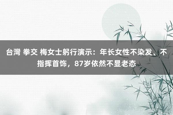 台灣 拳交 梅女士躬行演示：年长女性不染发、不指挥首饰，87岁依然不显老态
