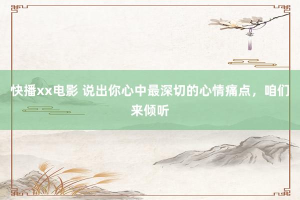 快播xx电影 说出你心中最深切的心情痛点，咱们来倾听