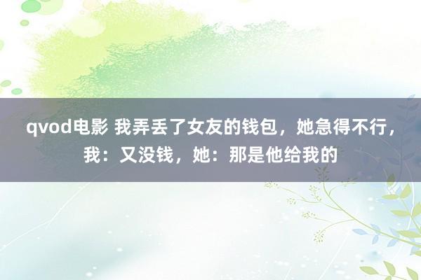 qvod电影 我弄丢了女友的钱包，她急得不行，我：又没钱，她：那是他给我的