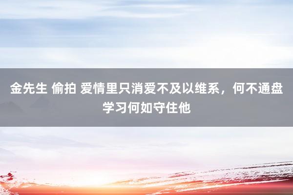 金先生 偷拍 爱情里只消爱不及以维系，何不通盘学习何如守住他