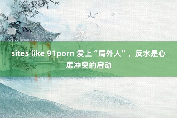 sites like 91porn 爱上“局外人”，反水是心扉冲突的启动