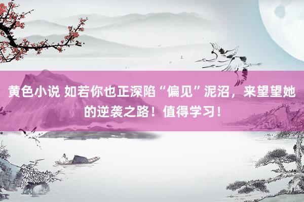 黄色小说 如若你也正深陷“偏见”泥沼，来望望她的逆袭之路！值得学习！