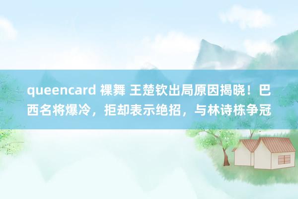 queencard 裸舞 王楚钦出局原因揭晓！巴西名将爆冷，拒却表示绝招，与林诗栋争冠