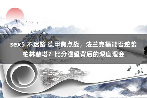 sex5 不迷路 德甲焦点战，法兰克福能否逆袭柏林赫塔？比分瞻望背后的深度理会