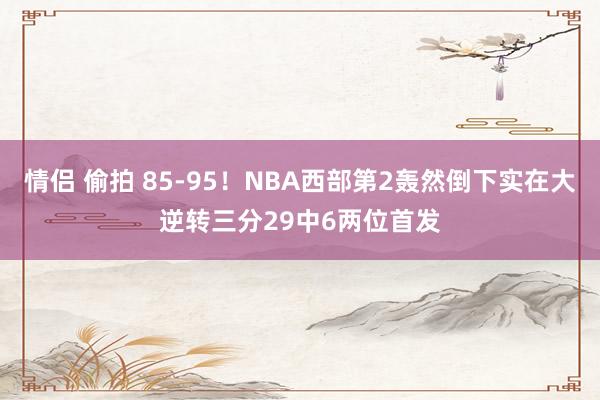 情侣 偷拍 85-95！NBA西部第2轰然倒下实在大逆转三分29中6两位首发