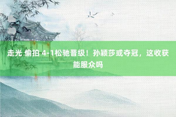 走光 偷拍 4-1松驰晋级！孙颖莎或夺冠，这收获能服众吗