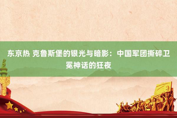 东京热 克鲁斯堡的银光与暗影：中国军团撕碎卫冕神话的狂夜