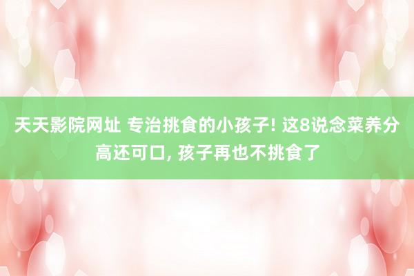 天天影院网址 专治挑食的小孩子! 这8说念菜养分高还可口, 孩子再也不挑食了