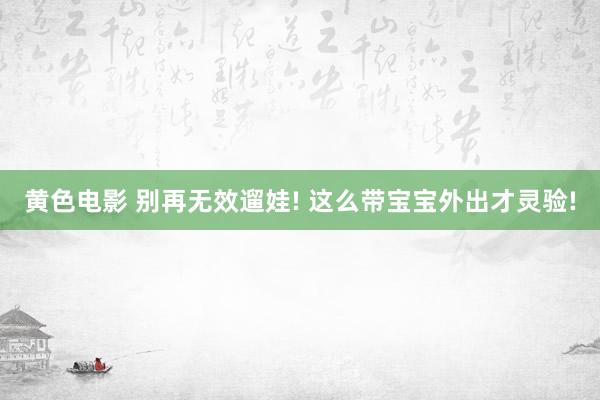 黄色电影 别再无效遛娃! 这么带宝宝外出才灵验!