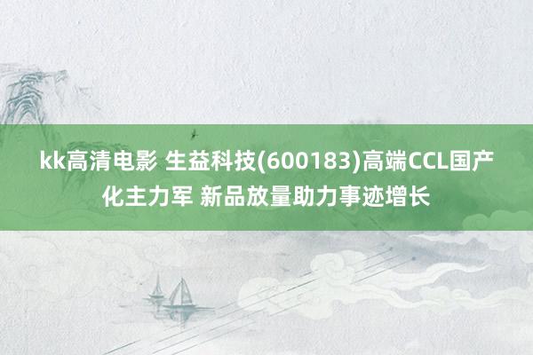 kk高清电影 生益科技(600183)高端CCL国产化主力军 新品放量助力事迹增长