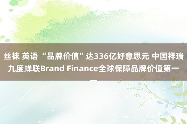 丝袜 英语 “品牌价值”达336亿好意思元 中国祥瑞九度蝉联Brand Finance全球保障品牌价值第一