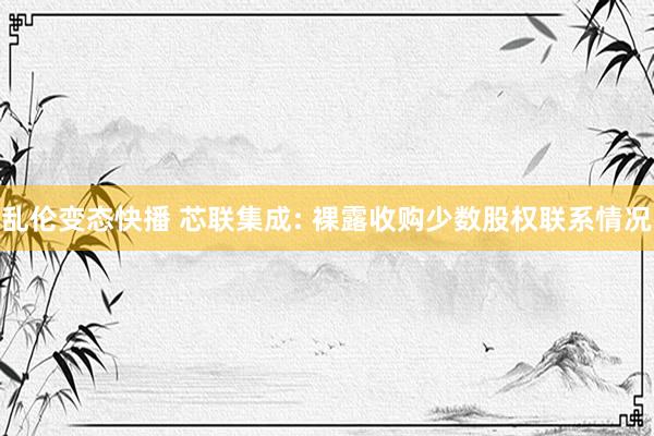 乱伦变态快播 芯联集成: 裸露收购少数股权联系情况