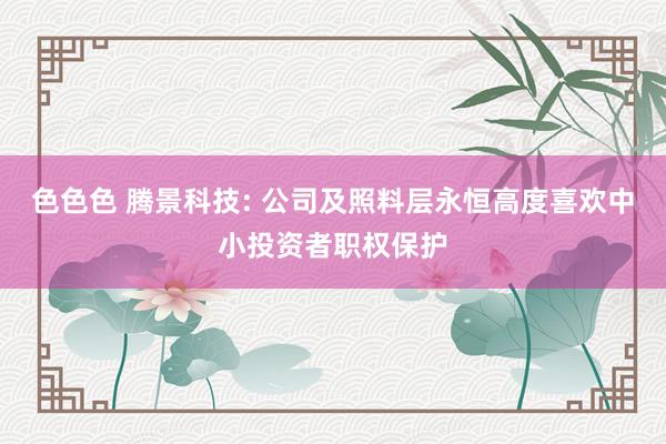 色色色 腾景科技: 公司及照料层永恒高度喜欢中小投资者职权保护